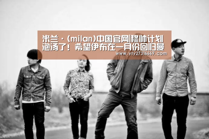 米兰·(milan)中国官网|穆帅计划泡汤了!希望伊布在一月份回归曼联(图2) milan米兰