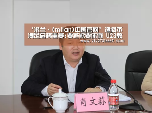 ‘米兰·(milan)中国官网’渣叔不满足总杯重赛:要冬歇要休假 U23教练去带队吧(图1) 米兰官方网站