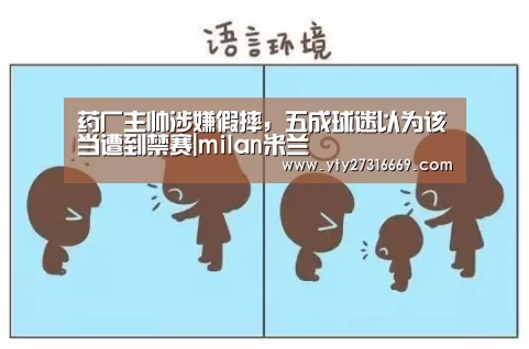 药厂主帅涉嫌假摔,五成球迷以为该当遭到禁赛|milan米兰(图1) 米兰官方网站