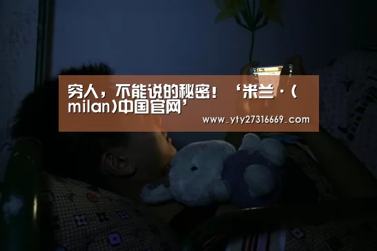 穷人,不能说的秘密!‘米兰·(milan)中国官网’(图1) 米兰官方网站