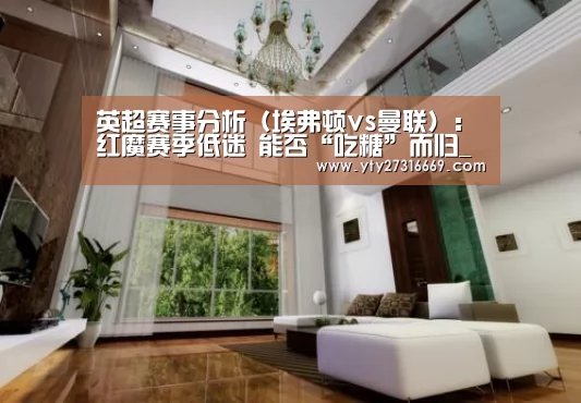 英超赛事分析(埃弗顿vs曼联):红魔赛季低迷 能否“吃糖”而归_milan米兰(图1) milan米兰