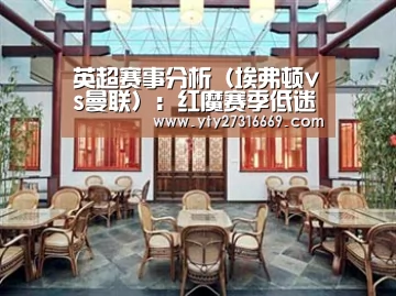 英超赛事分析(埃弗顿vs曼联):红魔赛季低迷 能否“吃糖”而归_milan米兰(图3) 米兰官方网站