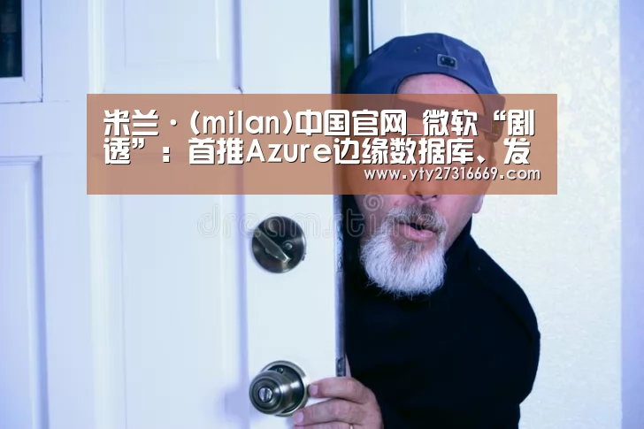 米兰·(milan)中国官网_微软“剧透”:首推Azure边缘数据库、发布即插即用的IoT服务(图1) 米兰官方网站