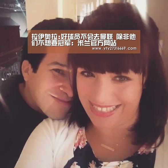拉伊奥拉:好球员不会去曼联 除非他们不想要冠军:米兰官方网站(图2) 米兰·(milan)中国官网