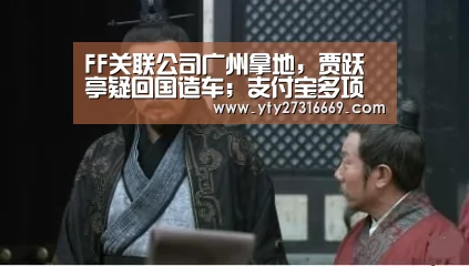 FF关联公司广州拿地,贾跃亭疑回国造车;支付宝多项违规遭罚款18万;PUBG公司诉网易两款吃鸡手游侵权|雷锋早报【米兰·(milan)中国官网】(图1) 米兰·(milan)中国官网