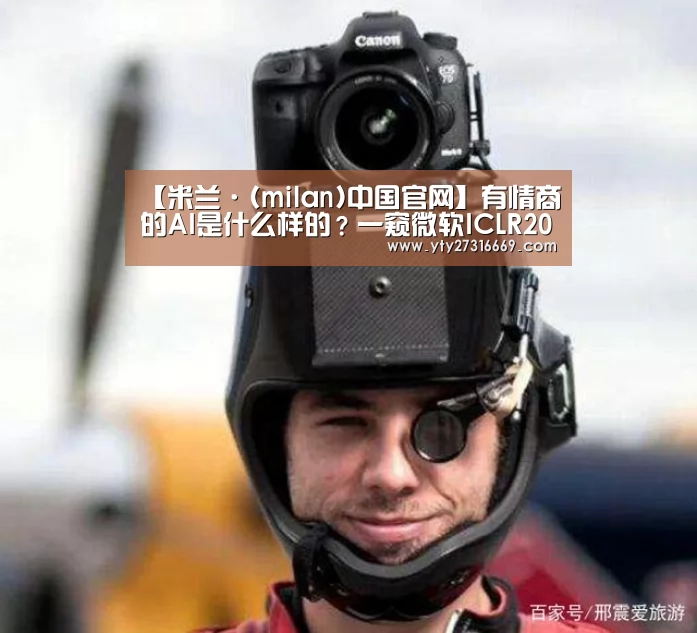 【米兰·(milan)中国官网】有情商的AI是什么样的?一窥微软ICLR2019AI情感论文(图1) milan米兰