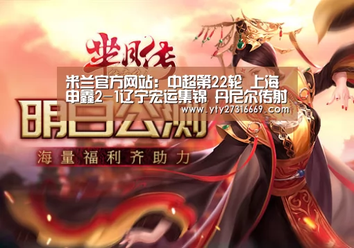 米兰官方网站:中超第22轮 上海申鑫2-1辽宁宏运集锦 丹尼尔传射(图1) 米兰·(milan)中国官网